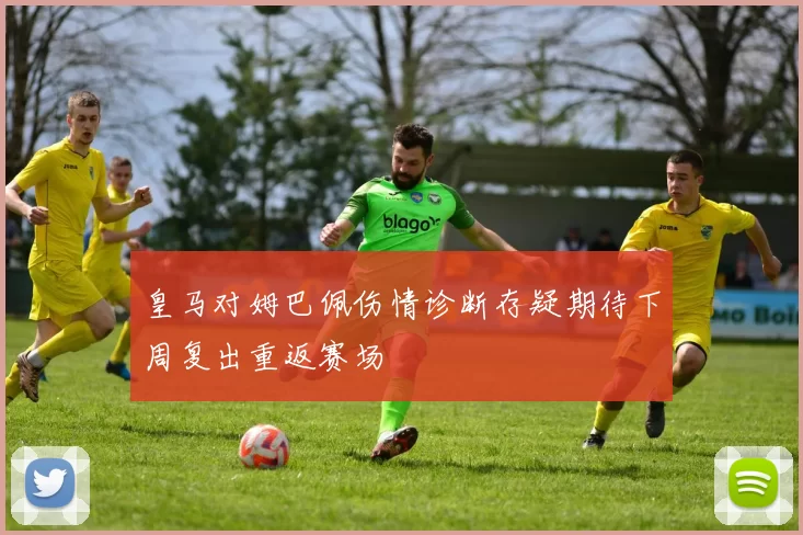 皇马对姆巴佩伤情诊断存疑期待下周复出重返赛场