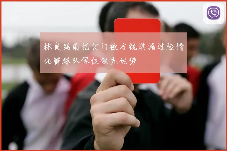 林良铭前插打门被方镜淇漏过险情化解球队保住领先优势