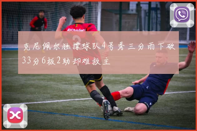 克尼佩尔独撑球队4号秀三分雨下砍33分6板2助却难救主