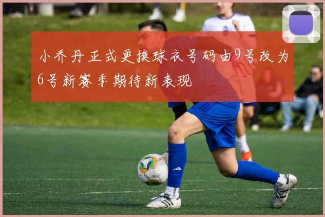 小乔丹正式更换球衣号码由9号改为6号新赛季期待新表现