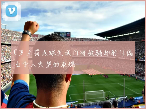 C罗主罚点球失误门将被骗却射门偏出令人失望的表现