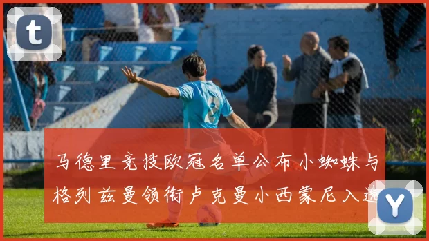 马德里竞技欧冠名单公布小蜘蛛与格列兹曼领衔卢克曼小西蒙尼入选