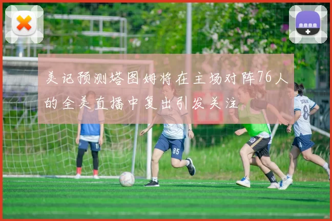 美记预测塔图姆将在主场对阵76人的全美直播中复出引发关注