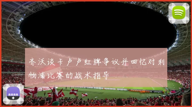 齐沃谈卡卢卢红牌争议并回忆对利物浦比赛的战术指导