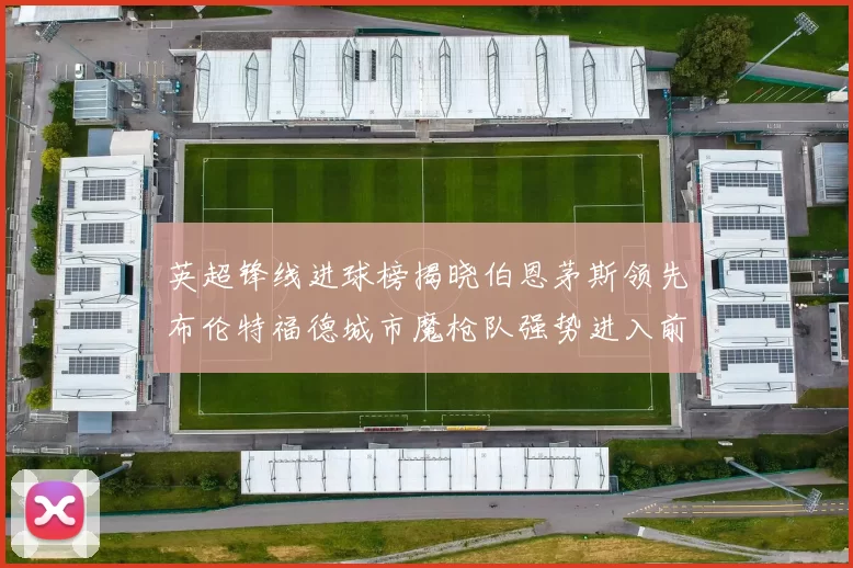 英超锋线进球榜揭晓伯恩茅斯领先布伦特福德城市魔枪队强势进入前六
