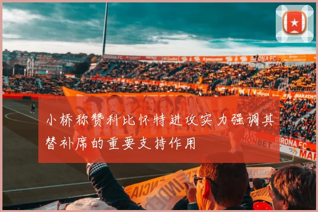 小桥称赞科比怀特进攻实力强调其替补席的重要支持作用