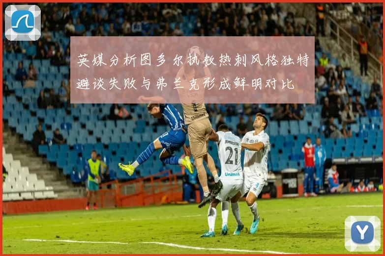 英媒分析图多尔执教热刺风格独特避谈失败与弗兰克形成鲜明对比