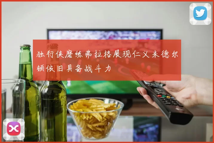 独行侠磨练弗拉格展现仁义米德尔顿依旧具备战斗力