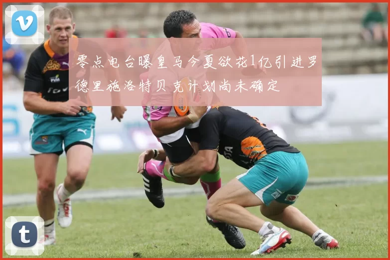 零点电台曝皇马今夏欲花1亿引进罗德里施洛特贝克计划尚未确定
