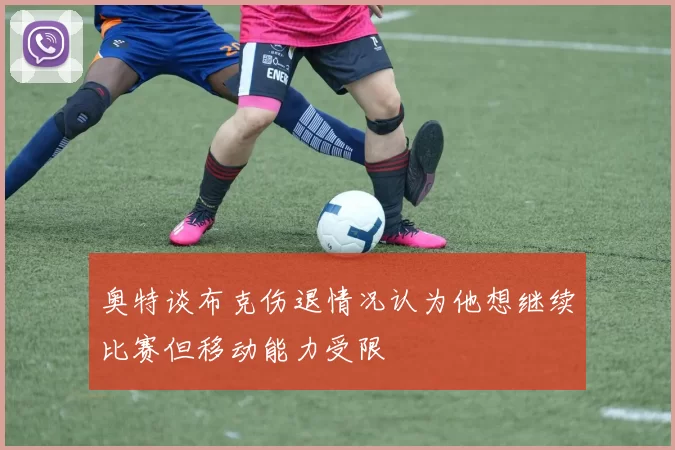 奥特谈布克伤退情况认为他想继续比赛但移动能力受限