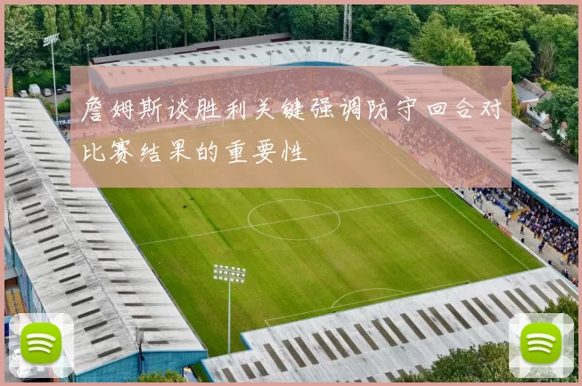 詹姆斯谈胜利关键强调防守回合对比赛结果的重要性