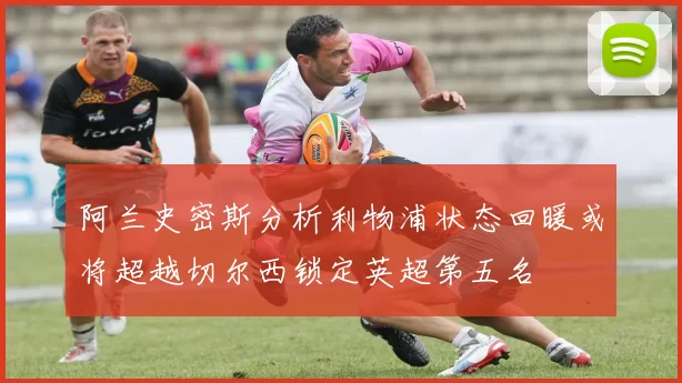 阿兰史密斯分析利物浦状态回暖或将超越切尔西锁定英超第五名