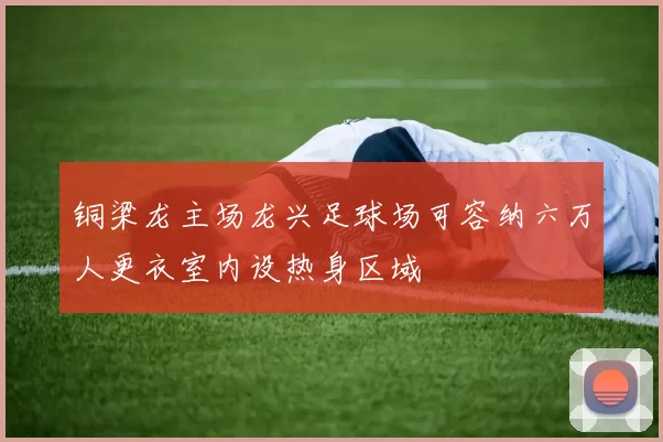 铜梁龙主场龙兴足球场可容纳六万人更衣室内设热身区域