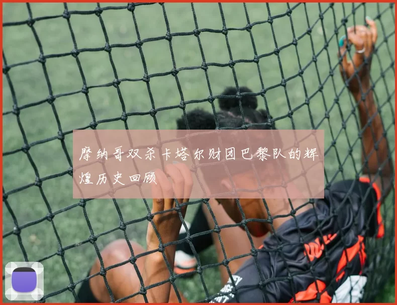 摩纳哥双杀卡塔尔财团巴黎队的辉煌历史回顾