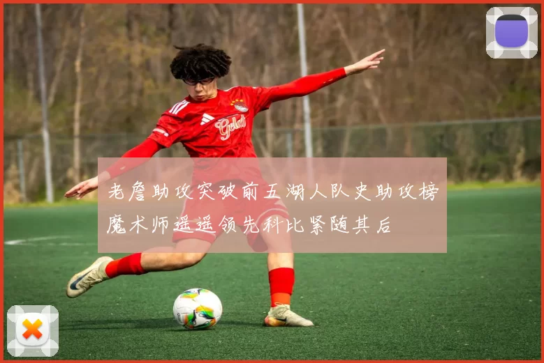 老詹助攻突破前五湖人队史助攻榜魔术师遥遥领先科比紧随其后