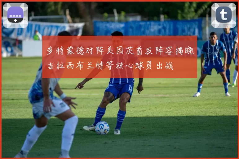 多特蒙德对阵美因茨首发阵容揭晓吉拉西布兰特等核心球员出战