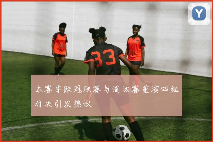 本赛季欧冠联赛与淘汰赛重演四组对决引发热议