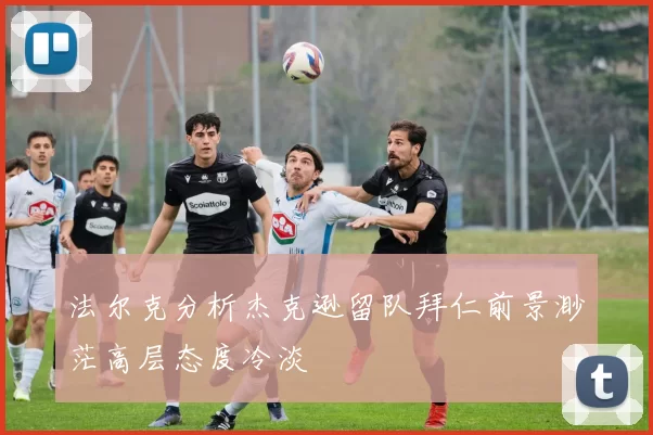 法尔克分析杰克逊留队拜仁前景渺茫高层态度冷淡