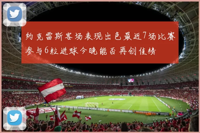 约克雷斯客场表现出色最近7场比赛参与6粒进球今晚能否再创佳绩
