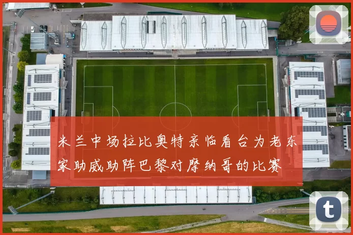 米兰中场拉比奥特亲临看台为老东家助威助阵巴黎对摩纳哥的比赛