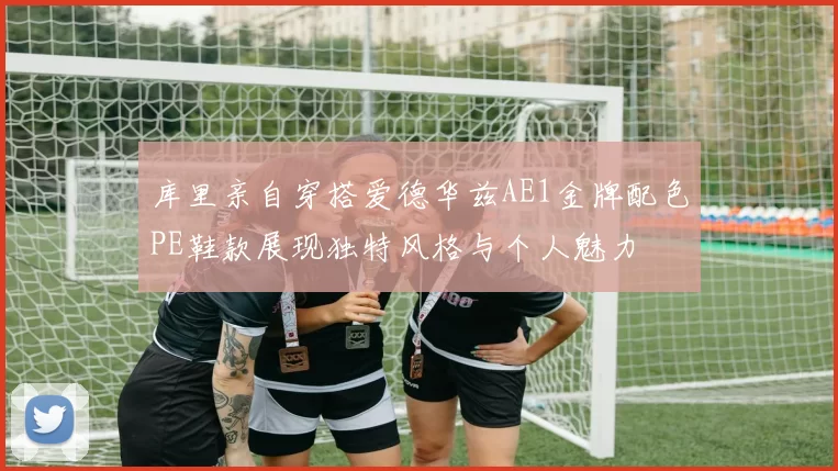 库里亲自穿搭爱德华兹AE1金牌配色PE鞋款展现独特风格与个人魅力