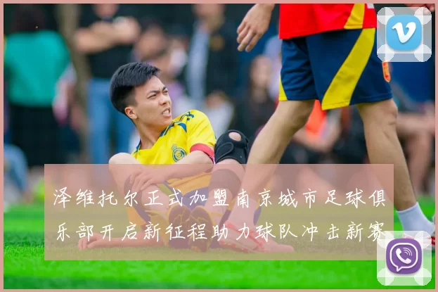 泽维托尔正式加盟南京城市足球俱乐部开启新征程助力球队冲击新赛季