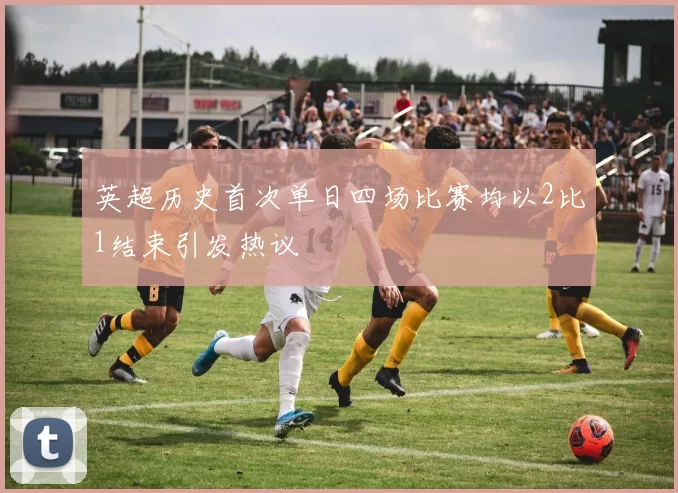 英超历史首次单日四场比赛均以2比1结束引发热议