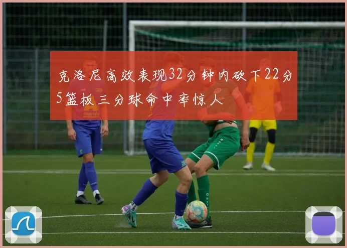 克洛尼高效表现32分钟内砍下22分5篮板三分球命中率惊人