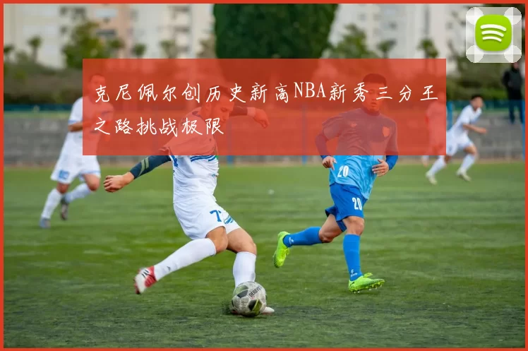 克尼佩尔创历史新高NBA新秀三分王之路挑战极限