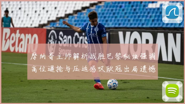 摩纳哥主帅解析战胜巴黎秘诀强调高位逼抢与压迫感叹欧冠出局遗憾