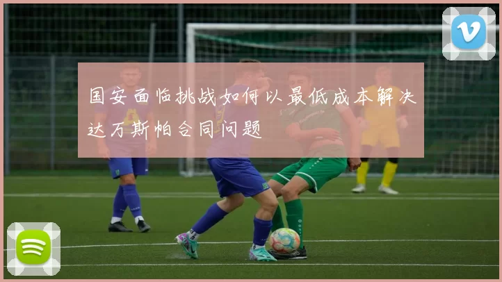 国安面临挑战如何以最低成本解决达万斯帕合同问题
