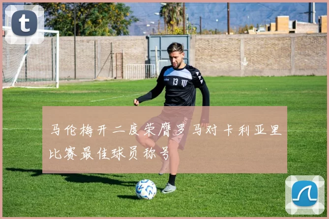 马伦梅开二度荣膺罗马对卡利亚里比赛最佳球员称号