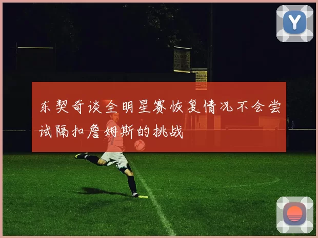 东契奇谈全明星赛恢复情况不会尝试隔扣詹姆斯的挑战