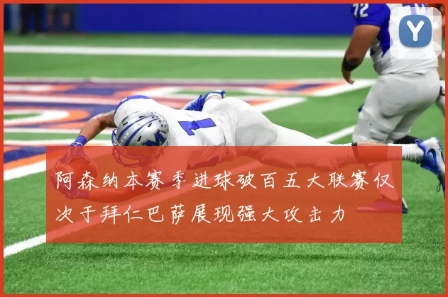 阿森纳本赛季进球破百五大联赛仅次于拜仁巴萨展现强大攻击力