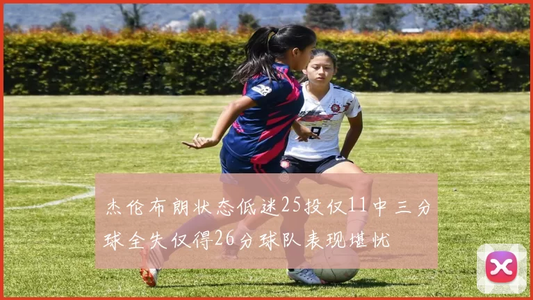 杰伦布朗状态低迷25投仅11中三分球全失仅得26分球队表现堪忧