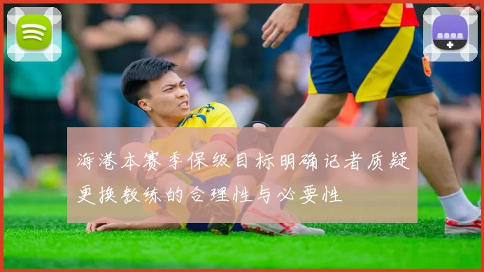 海港本赛季保级目标明确记者质疑更换教练的合理性与必要性