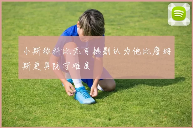 小斯称科比无可挑剔认为他比詹姆斯更具防守难度