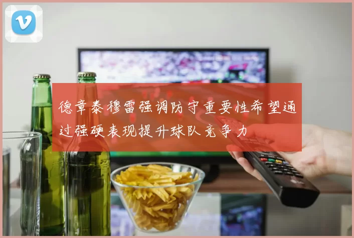 德章泰穆雷强调防守重要性希望通过强硬表现提升球队竞争力