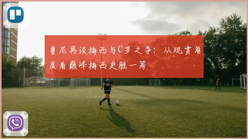 鲁尼再谈梅西与C罗之争：从观赏角度看巅峰梅西更胜一筹